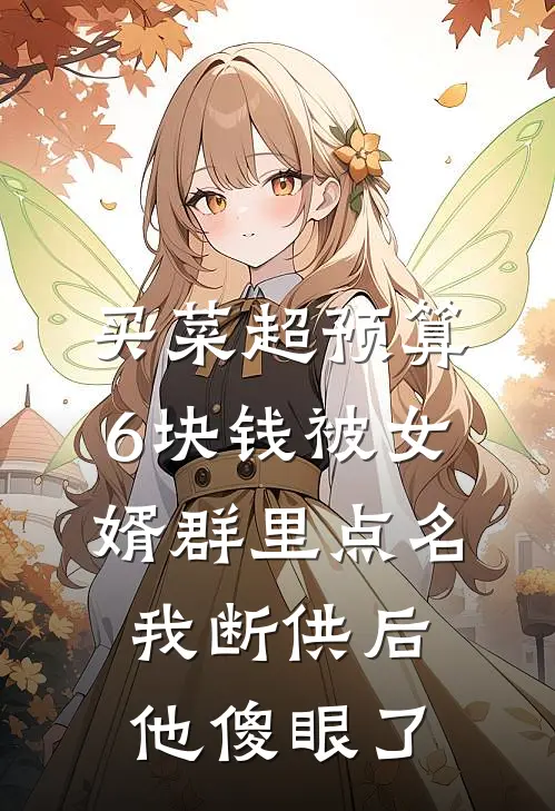 买菜超预算6块钱被女婿群里点名，我断供后他傻眼了(俊俊周建国)最热门小说_小说完整版买菜超预算6块钱被女婿群里点名，我断供后他傻眼了俊俊周建国