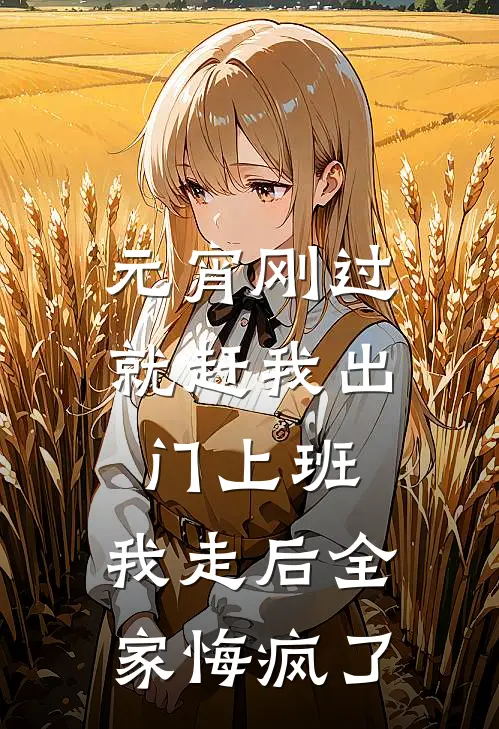 元宵刚过就赶我出门上班，我走后全家悔疯了(妍妍小杰)阅读免费小说_完本热门小说元宵刚过就赶我出门上班，我走后全家悔疯了妍妍小杰